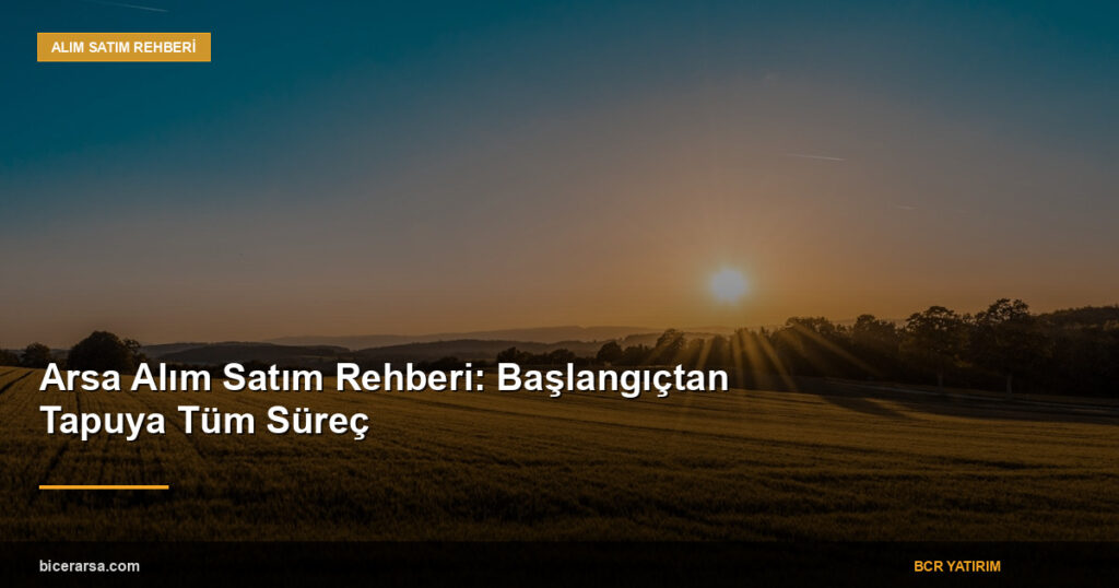Arsa Alım Satım Rehberi: Başlangıçtan Tapuya Tüm Süreç