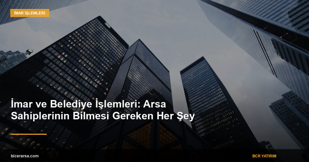 İmar ve Belediye İşlemleri: Arsa Sahiplerinin Bilmesi Gereken Her Şey