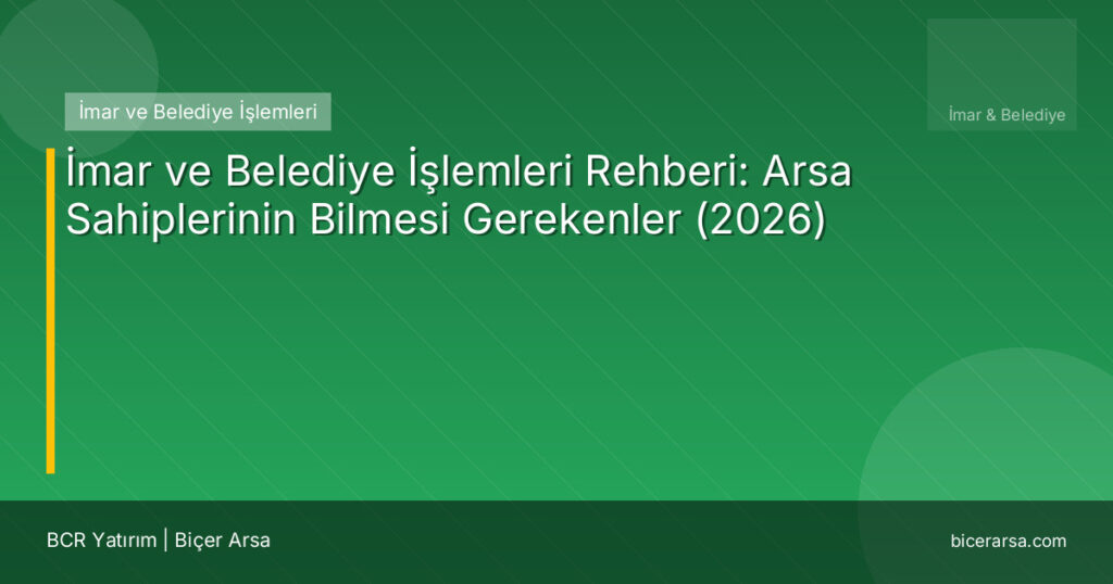 İmar ve Belediye İşlemleri Rehberi: Arsa Sahiplerinin Bilmesi Gerekenler (2026)